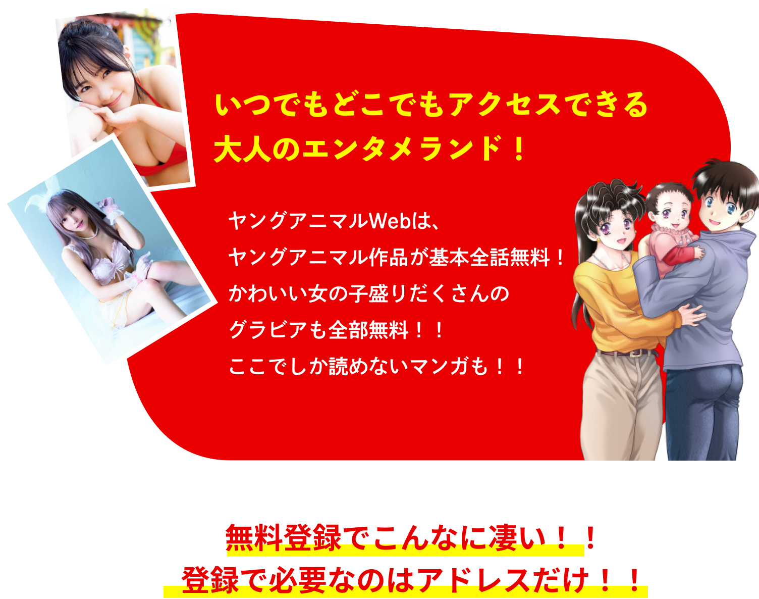 いつでもどこでもアクセスできる 大人のエンタメランド！ヤングアニマルWebは、 ヤングアニマル作品が基本全話無料！ かわいい女の子盛りだくさんの グラビアも全部無料！！ ここでしか読めないマンガも！！